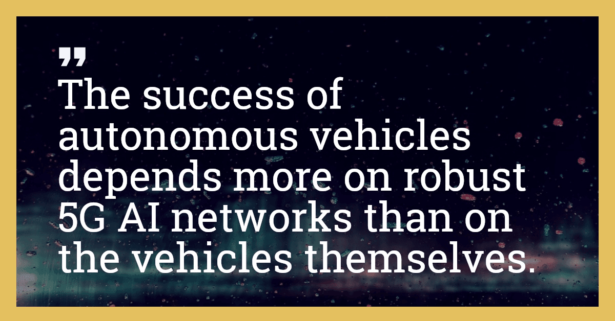 The success of autonomous vehicles depends more on robust 5G AI networks than on the vehicles themselves.