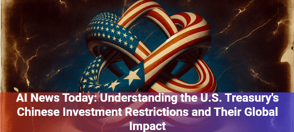 US Treasury restricts Chinese AI investments: Navigating complex global tech landscape with new investment rules